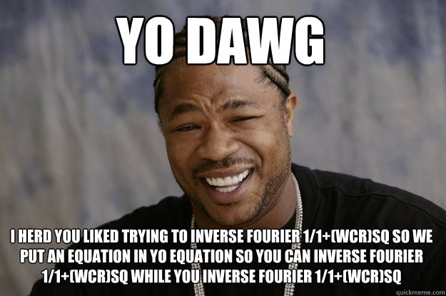 YO DAWG I herd you liked trying to inverse fourier 1/1+(wCR)sq so we put an equation in yo equation so you can inverse fourier 1/1+(wCR)sq while you inverse fourier 1/1+(wCR)sq  Xzibit meme