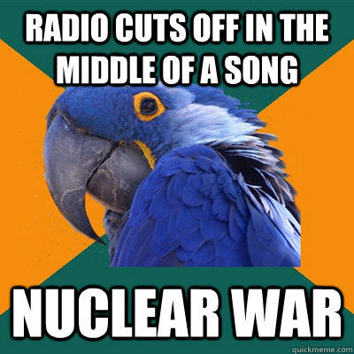 radio cuts off in the middle of a song nuclear war  Paranoid Parrot