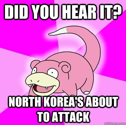 Did you hear it? North korea's about to attack  Slowpoke