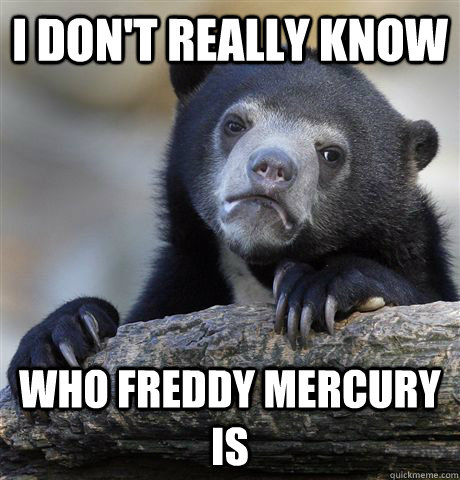 I don't really know Who Freddy Mercury is  Confession Bear
