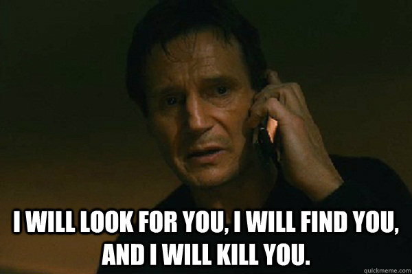  I will look for you, I will find you, and I will kill you. -  I will look for you, I will find you, and I will kill you.  Liam Neeson Taken