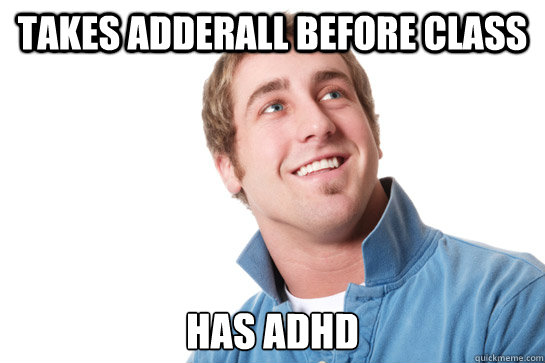 Takes Adderall before class Has ADHD  Misunderstood D-Bag