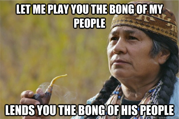 let me play you the bong of my people lends you the bong of his people - let me play you the bong of my people lends you the bong of his people  Good Guy Tribal Chief