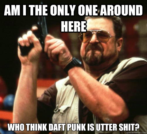 Am i the only one around here who think daft punk is utter shit?  Am I The Only One Around Here