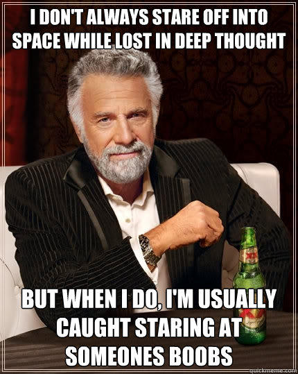 I don't always stare off into space while lost in deep thought but when i do, I'm usually caught staring at someones boobs - I don't always stare off into space while lost in deep thought but when i do, I'm usually caught staring at someones boobs  The Most Interesting Man In The World