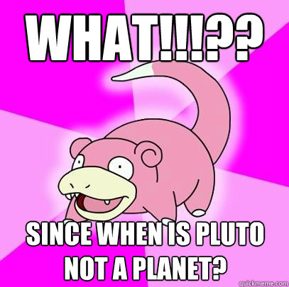 What!!!?? since when is pluto not a planet?  Slowpoke