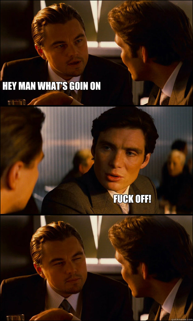 Hey man what's goin on FUCK OFF!  Inception