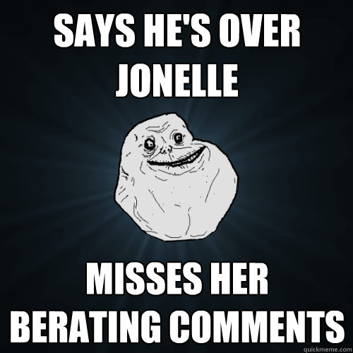 Says he's over jonelle misses her berating comments  Forever Alone
