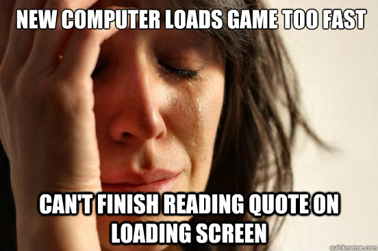 New Computer loads game too fast Can't finish reading quote on loading screen  First World Problems