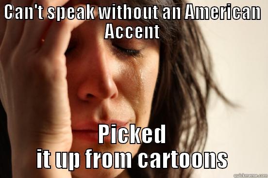 CAN'T SPEAK WITHOUT AN AMERICAN ACCENT PICKED IT UP FROM CARTOONS First World Problems