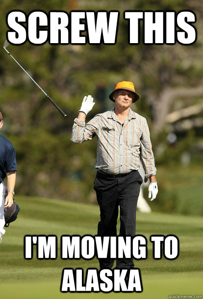 Screw This I'm moving to alaska  Bill Murray