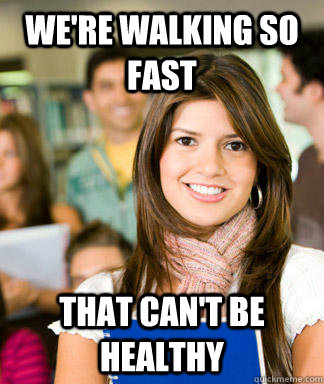 We're walking so fast That can't be healthy  Sheltered College Freshman