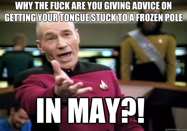 Why the fuck are you giving advice on getting your tongue stuck to a frozen pole
 in may?!  Why The Fuck Picard
