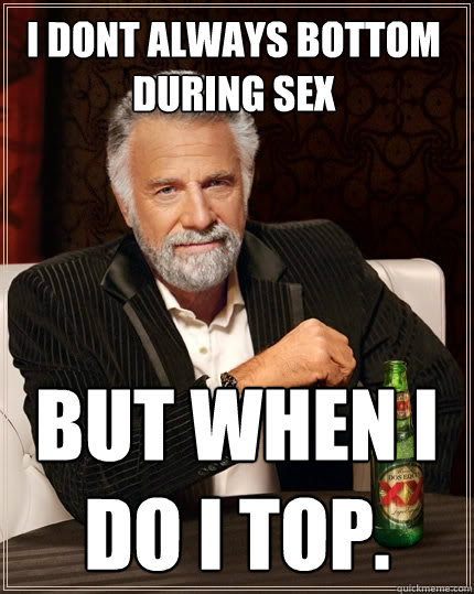 i dont always bottom during sex  but when i do i top.  The Most Interesting Man In The World