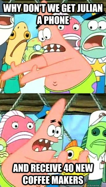 Why don't we get julian a phone and receive 40 new coffee makers   Push it somewhere else Patrick