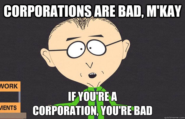 corporations are bad, m'kay If you're a 
corporation, you're bad  