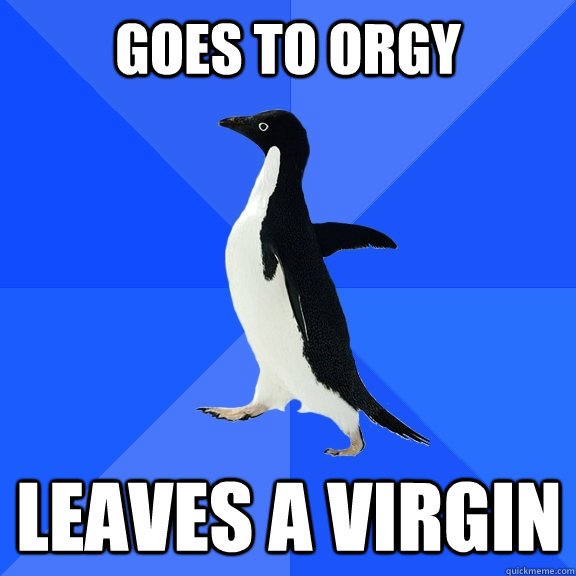Goes to orgy leaves a virgin  Socially Awkward Penguin