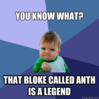 YOU KNOW WHAT? THAT BLOKE CALLED ANTH IS A LEGEND  Success Kid