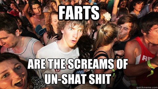 FARTS ARE THE SCREAMS OF 
UN-SHAT SHIT  Sudden Clarity Clarence