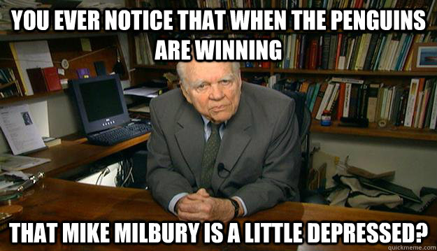 You ever notice that when the Penguins are winning that Mike Milbury is a little depressed?  - You ever notice that when the Penguins are winning that Mike Milbury is a little depressed?   Andy Rooney