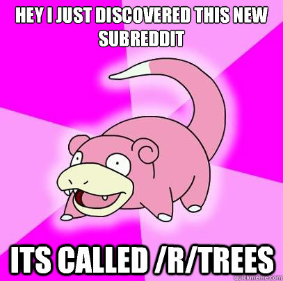 Hey I just discovered this new subreddit Its called /r/trees  Slowpoke