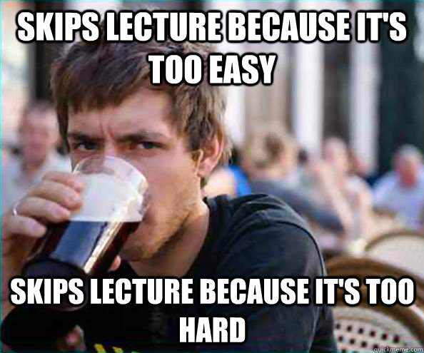 Skips lecture because it's too easy Skips lecture because it's too hard - Skips lecture because it's too easy Skips lecture because it's too hard  Lazy College Senior