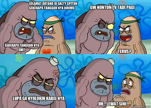 SELAMAT DATANG DI SALTY SPITON SEBERAPA TANGGUH NYA DIRIMU SEBERAPA TANGGUH NYA GW? GW NONTON TV TADI PAGI
 LUPA GA NYOLOKIN KABEL NYA Uh... LEWAT SINI TERUS?  Salty Spitoon How Tough Are Ya