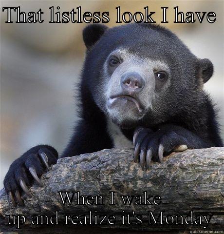 THAT LISTLESS LOOK I HAVE  WHEN I WAKE UP AND REALIZE IT'S MONDAY Confession Bear