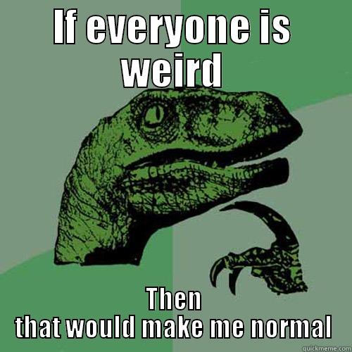IF EVERYONE IS WEIRD THEN THAT WOULD MAKE ME NORMAL Philosoraptor