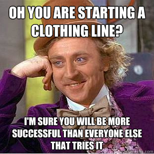 Oh you are starting a clothing line? I'm sure you will be more successful than everyone else that tries it  Condescending Wonka