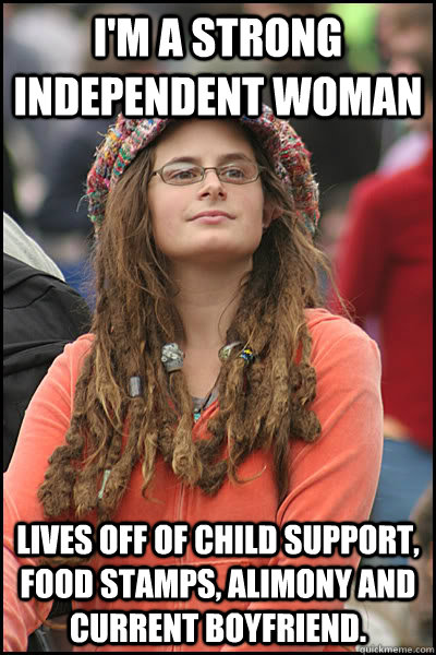 I'm a strong independent woman Lives off of child support, food stamps, alimony and current boyfriend. - I'm a strong independent woman Lives off of child support, food stamps, alimony and current boyfriend.  College Liberal