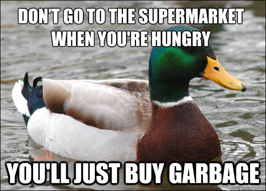Don’t go to the supermarket when you're hungry You'll just buy garbage  Actual Advice Mallard