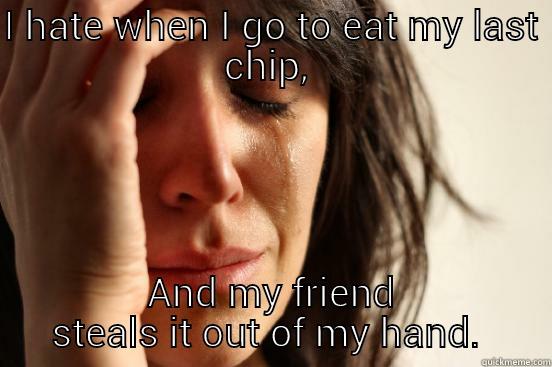 I HATE WHEN I GO TO EAT MY LAST CHIP,  AND MY FRIEND STEALS IT OUT OF MY HAND.  First World Problems