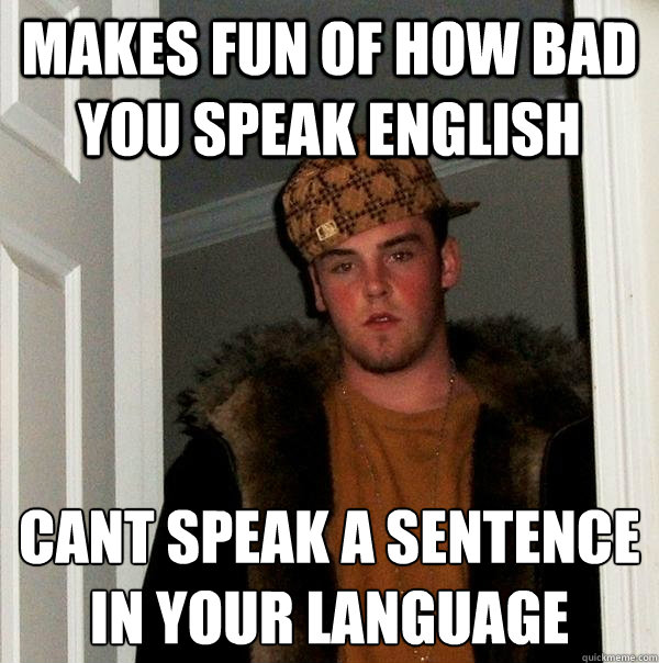 makes fun of how bad you speak english  cant speak a sentence in your language  Scumbag Steve