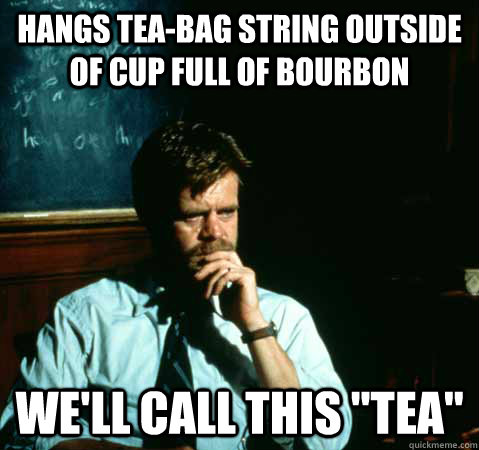 Hangs tea-bag string outside of cup full of bourbon we'll call this 