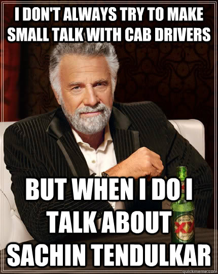 I don't always try to make small talk with cab drivers but when I do I talk about Sachin Tendulkar  The Most Interesting Man In The World