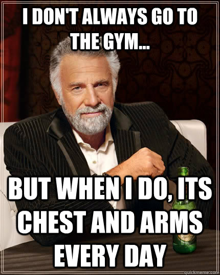 I don't always go to the gym... but when i do, its chest and arms every day  The Most Interesting Man In The World