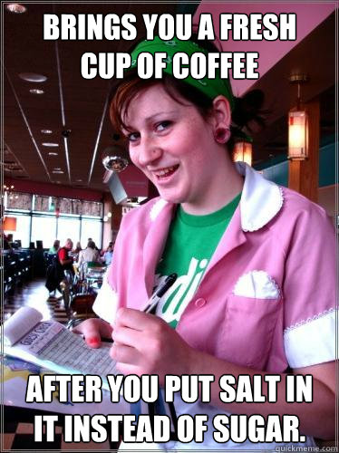 Brings you a fresh
cup of coffee after you put salt in
it instead of sugar.  Helpful Waitress