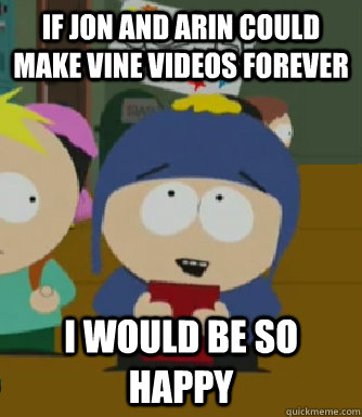 If Jon and Arin could make Vine videos forever I would be so happy  Craig - I would be so happy