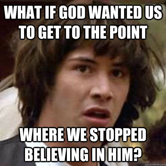 WHat if God wanted us to get to the POINT where we stopped believing in him?  conspiracy keanu