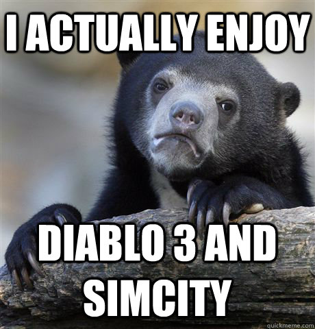 I actually enjoy diablo 3 and simcity  - I actually enjoy diablo 3 and simcity   Confession Bear