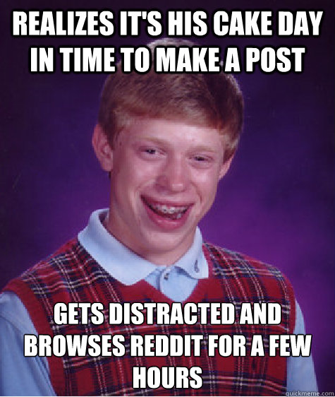 realizes it's his cake day in time to make a post gets distracted and browses reddit for a few hours  Bad Luck Brian