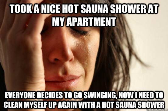 Took a nice hot sauna shower at my apartment Everyone decides to go swinging, now I need to clean myself up again with a hot sauna shower    First World Problems