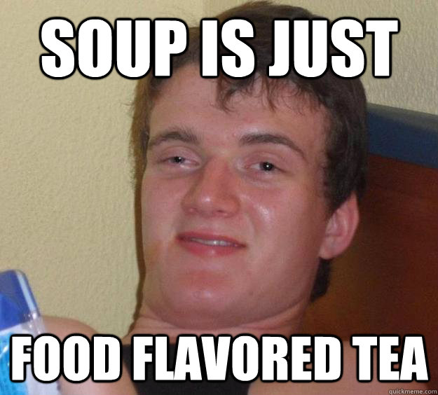 Soup is just  food flavored tea - Soup is just  food flavored tea  10 Guy