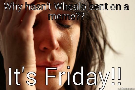 WHY HASN'T WHEALO SENT ON A MEME?? IT'S FRIDAY!! First World Problems