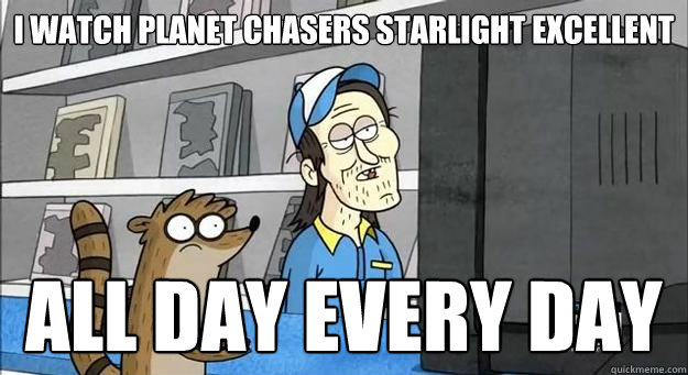 I watch Planet Chasers Starlight Excellent all day every day  