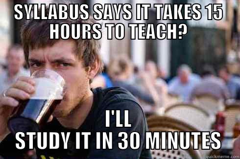 SYLLABUS SAYS IT TAKES 15 HOURS TO TEACH? I'LL STUDY IT IN 30 MINUTES Lazy College Senior