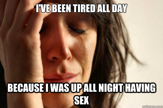 I've been tired all day  because I was up all night having sex - I've been tired all day  because I was up all night having sex  First World Problems