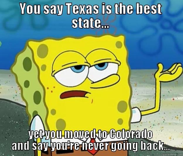 YOU SAY TEXAS IS THE BEST STATE... YET YOU MOVED TO COLORADO AND SAY YOU'RE NEVER GOING BACK... Tough Spongebob