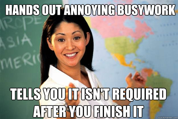 Hands out annoying busywork Tells you it isn't required after you finish it  Unhelpful High School Teacher
